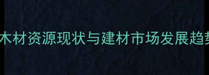 图片 山东省木材资源现状与建材市场发展趋势分析1