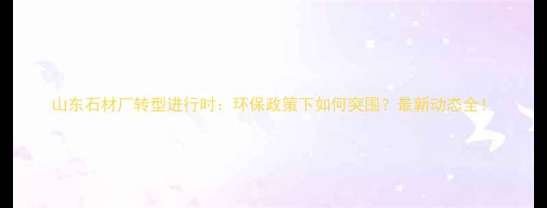 图片 山东石材厂转型进行时：环保政策下如何突围？最新动态全！