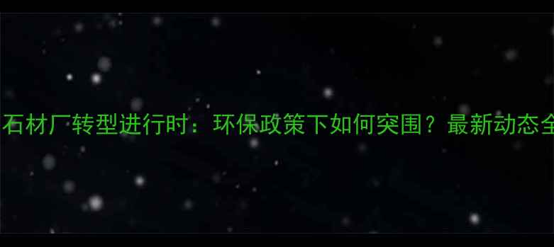 图片 山东石材厂转型进行时：环保政策下如何突围？最新动态全！2