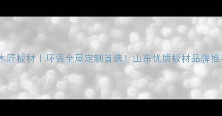图片 山东苏木匠板材｜环保全屋定制首选！山东优质板材品牌推荐指南2