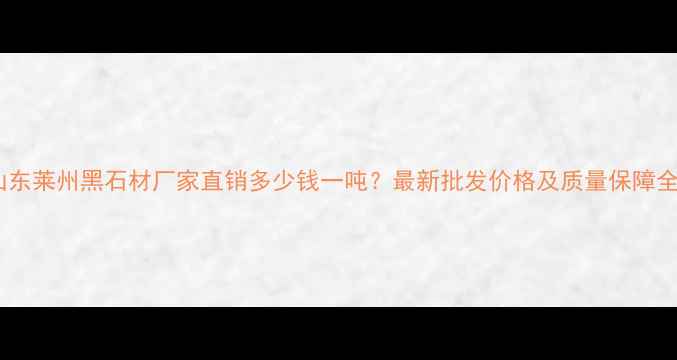 图片 山东莱州黑石材厂家直销多少钱一吨？最新批发价格及质量保障全2
