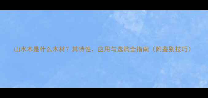 图片 山水木是什么木材？其特性、应用与选购全指南（附鉴别技巧）