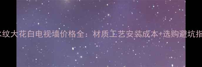 图片 山水纹大花白电视墙价格全：材质工艺安装成本+选购避坑指南2