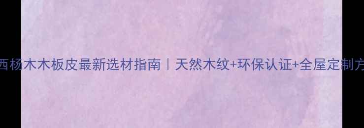 图片 山西杨木木板皮最新选材指南｜天然木纹+环保认证+全屋定制方案