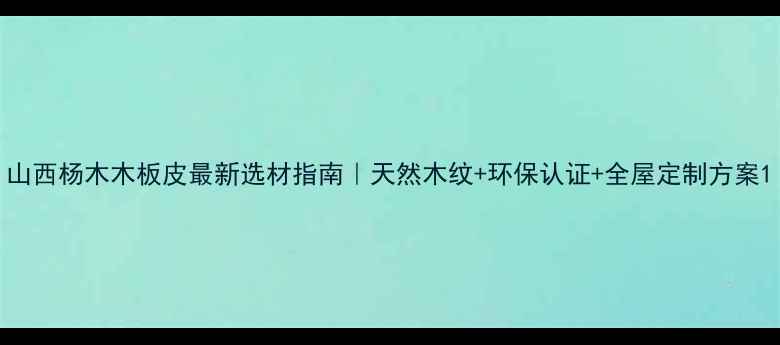 图片 山西杨木木板皮最新选材指南｜天然木纹+环保认证+全屋定制方案1