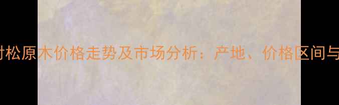 图片 岚山港辐射松原木价格走势及市场分析：产地、价格区间与采购建议2