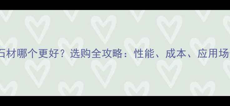 图片 岩板vs石材哪个更好？选购全攻略：性能、成本、应用场景深度2