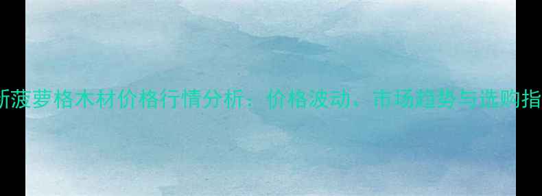 图片 巴新菠萝格木材价格行情分析：价格波动、市场趋势与选购指南2