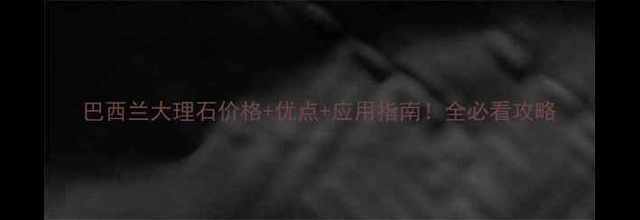 图片 巴西兰大理石价格+优点+应用指南！全必看攻略