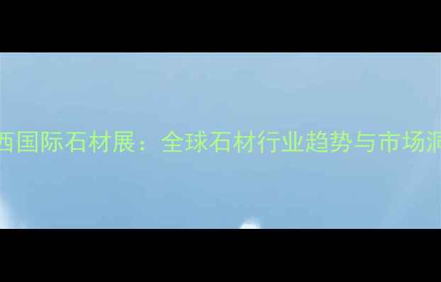 图片 巴西国际石材展：全球石材行业趋势与市场洞察