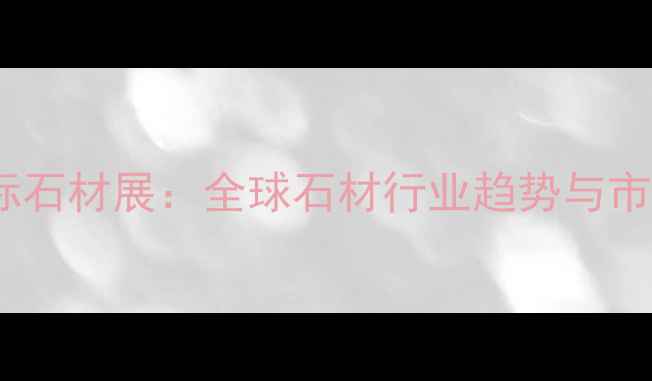 图片 巴西国际石材展：全球石材行业趋势与市场洞察2