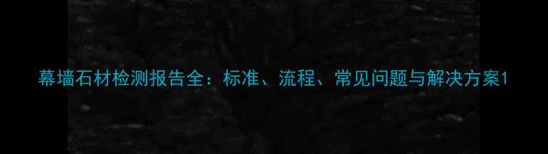 图片 幕墙石材检测报告全：标准、流程、常见问题与解决方案1