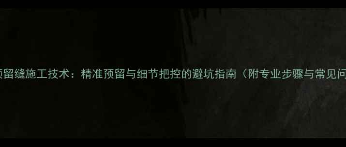 图片 干挂石材预留缝施工技术：精准预留与细节把控的避坑指南（附专业步骤与常见问题解答）1