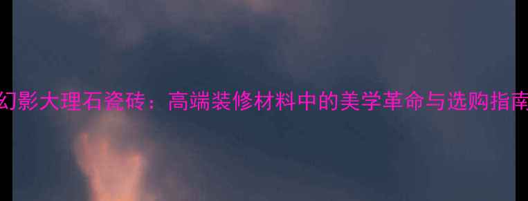 图片 幻影大理石瓷砖：高端装修材料中的美学革命与选购指南