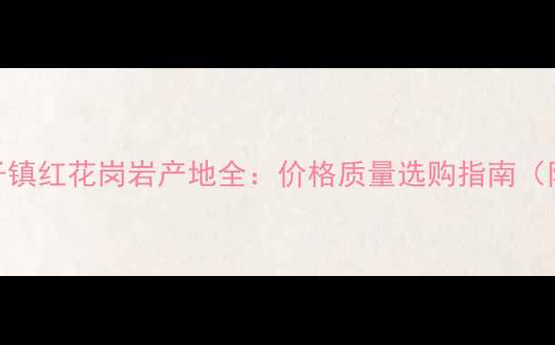 图片 广东清远虾子镇红花岗岩产地全：价格质量选购指南（附最新报价）