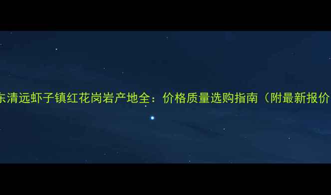 图片 广东清远虾子镇红花岗岩产地全：价格质量选购指南（附最新报价）2