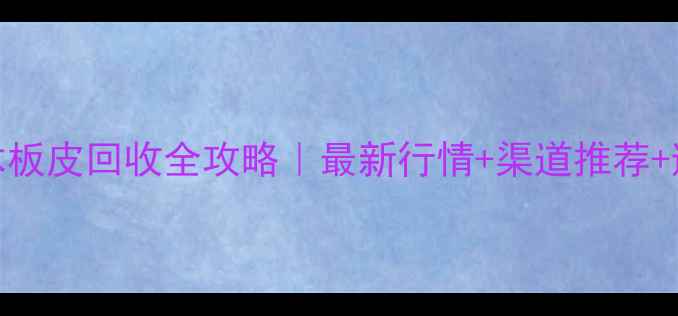 图片 广州杂木板皮回收全攻略｜最新行情+渠道推荐+避坑指南