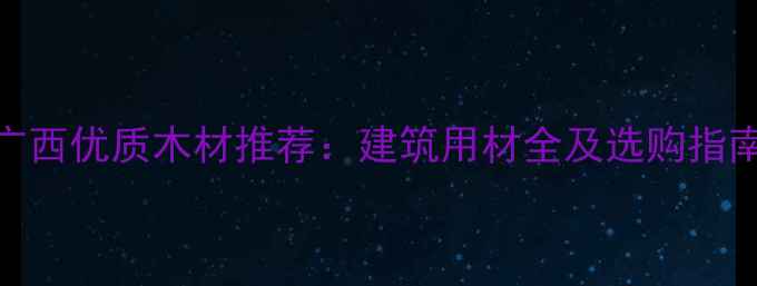 图片 广西优质木材推荐：建筑用材全及选购指南