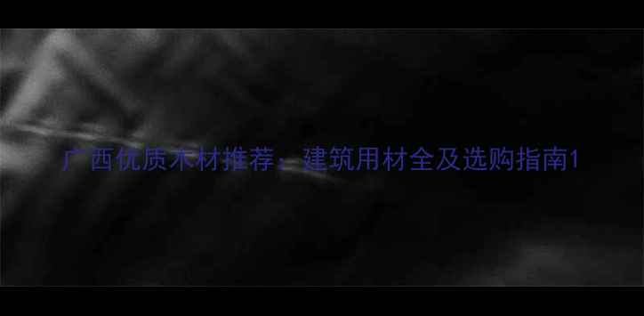 图片 广西优质木材推荐：建筑用材全及选购指南1