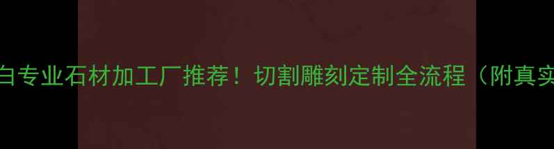图片 广西博白专业石材加工厂推荐！切割雕刻定制全流程（附真实案例）