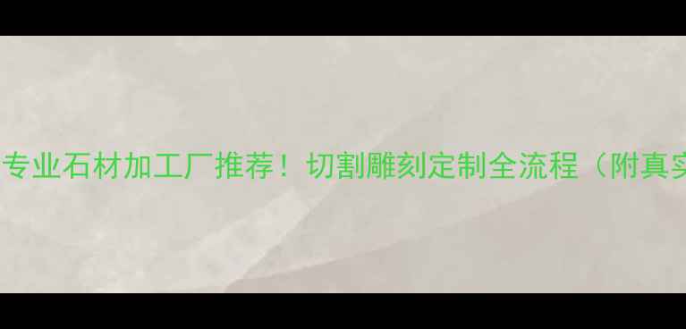 图片 广西博白专业石材加工厂推荐！切割雕刻定制全流程（附真实案例）1
