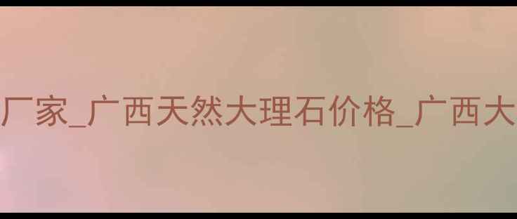 图片 广西大理石批发厂家_广西天然大理石价格_广西大理石供应商推荐
