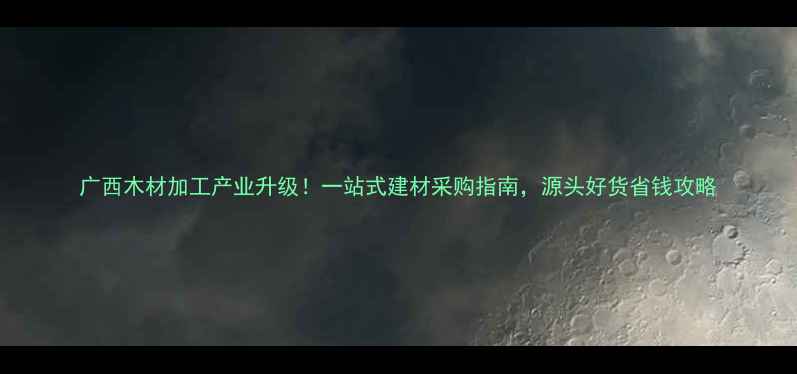图片 广西木材加工产业升级！一站式建材采购指南，源头好货省钱攻略