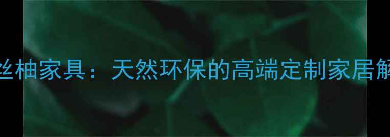 图片 广西金丝柚家具：天然环保的高端定制家居解决方案