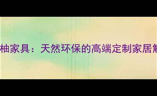图片 广西金丝柚家具：天然环保的高端定制家居解决方案2