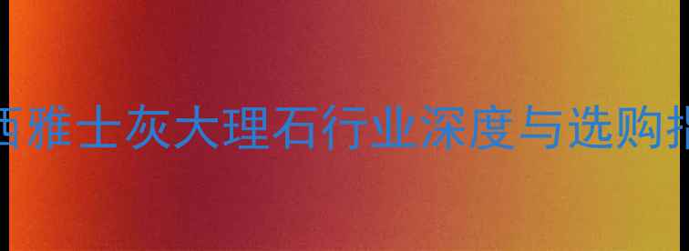 图片 广西雅士灰大理石行业深度与选购指南