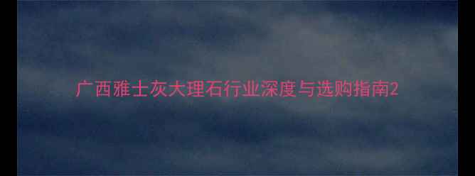 图片 广西雅士灰大理石行业深度与选购指南2