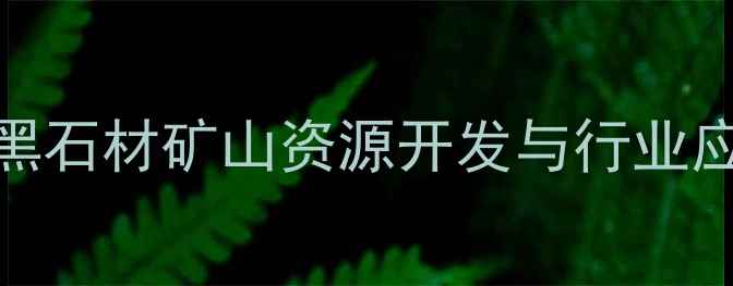 图片 广西黑石材矿山资源开发与行业应用全