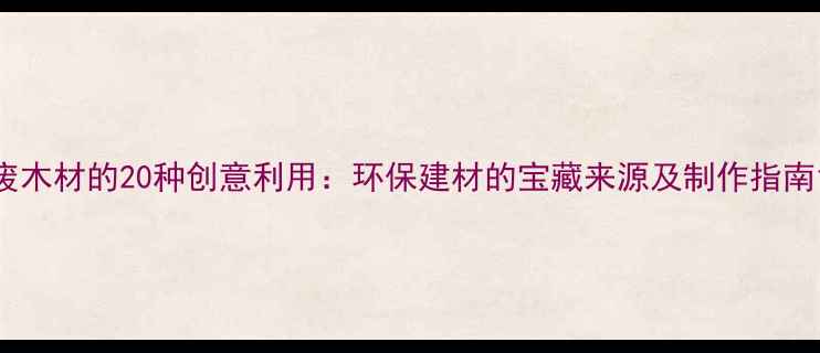 图片 废木材的20种创意利用：环保建材的宝藏来源及制作指南1