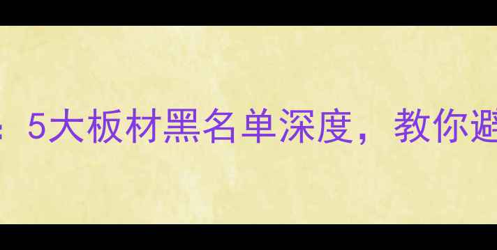 图片 建材315曝光报告：5大板材黑名单深度，教你避开甲醛超标陷阱1
