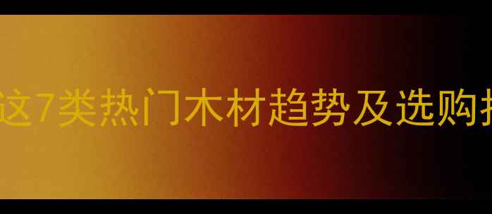 图片 建材展会必看！这7类热门木材趋势及选购指南，收藏备用1
