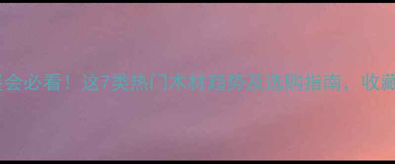 图片 建材展会必看！这7类热门木材趋势及选购指南，收藏备用2