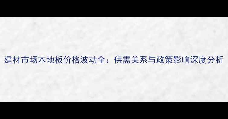 图片 建材市场木地板价格波动全：供需关系与政策影响深度分析