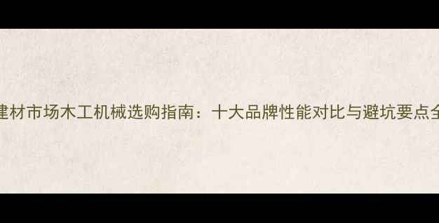 图片 建材市场木工机械选购指南：十大品牌性能对比与避坑要点全