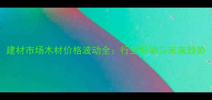 图片 建材市场木材价格波动全：行业影响与未来趋势