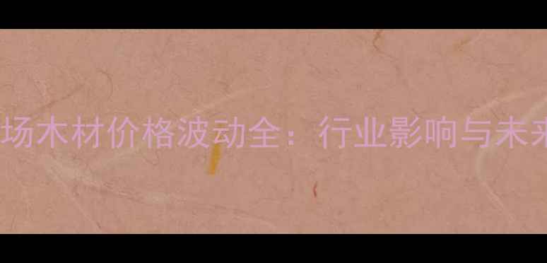 图片 建材市场木材价格波动全：行业影响与未来趋势2