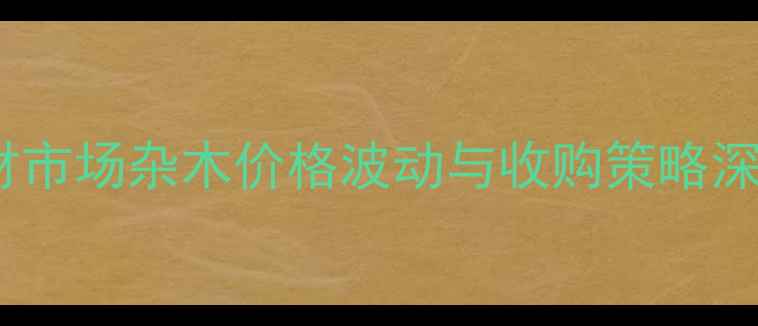 图片 建材市场杂木价格波动与收购策略深度1