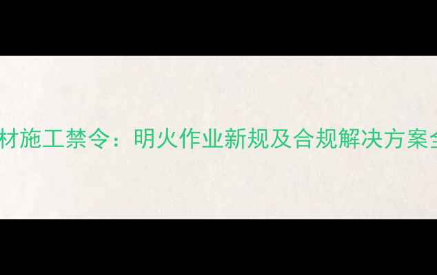 图片 建材施工禁令：明火作业新规及合规解决方案全1