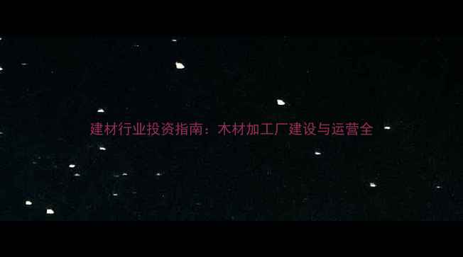 图片 建材行业投资指南：木材加工厂建设与运营全