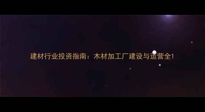 图片 建材行业投资指南：木材加工厂建设与运营全1