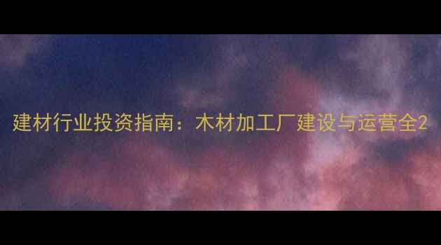 图片 建材行业投资指南：木材加工厂建设与运营全2