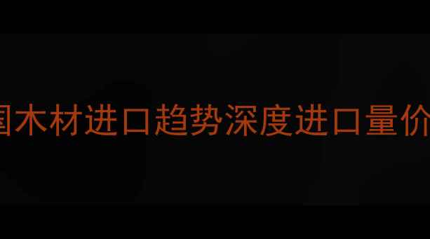图片 建材采购必看！中国木材进口趋势深度进口量价格热门品种全攻略1