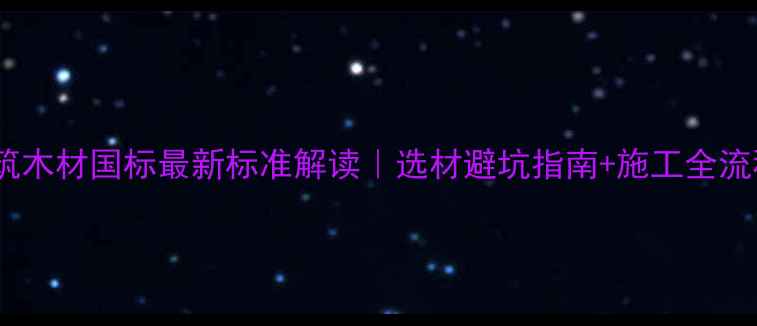 图片 建筑木材国标最新标准解读｜选材避坑指南+施工全流程2