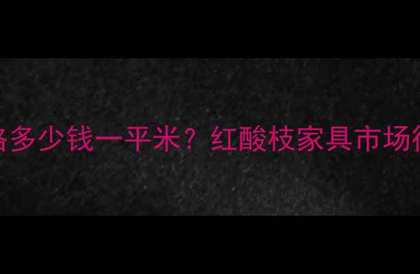 图片 微凹红酸枝家具价格多少钱一平米？红酸枝家具市场行情分析及选购指南