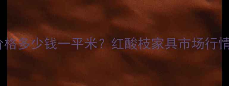 图片 微凹红酸枝家具价格多少钱一平米？红酸枝家具市场行情分析及选购指南1