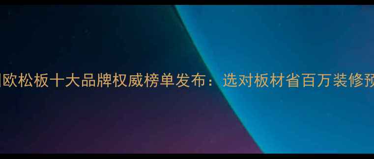 图片 德国欧松板十大品牌权威榜单发布：选对板材省百万装修预算2